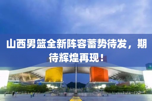 山西男篮全新阵容蓄势待发，期待辉煌再现！
