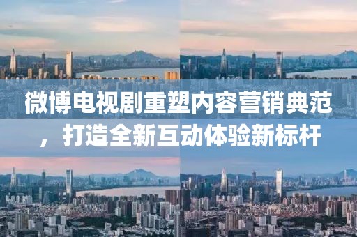 微博电视剧重塑内容营销典范，打造全新互动体验新标杆