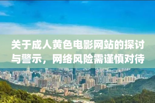 关于成人黄色电影网站的探讨与警示，网络风险需谨慎对待