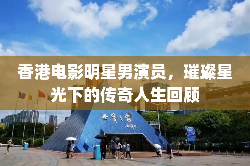 香港电影明星男演员，璀璨星光下的传奇人生回顾