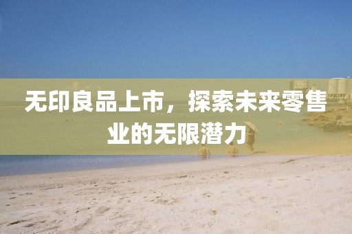 无印良品上市，探索未来零售业的无限潜力