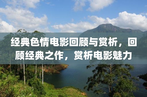 经典色情电影回顾与赏析，回顾经典之作，赏析电影魅力