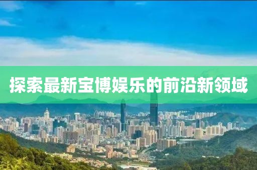 探索最新宝博娱乐的前沿新领域