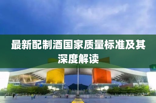 最新配制酒国家质量标准及其深度解读