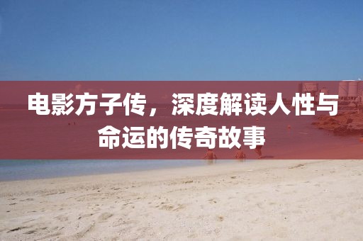 电影方子传，深度解读人性与命运的传奇故事