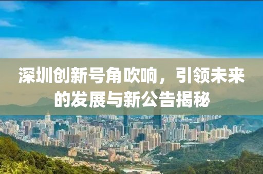 深圳创新号角吹响，引领未来的发展与新公告揭秘