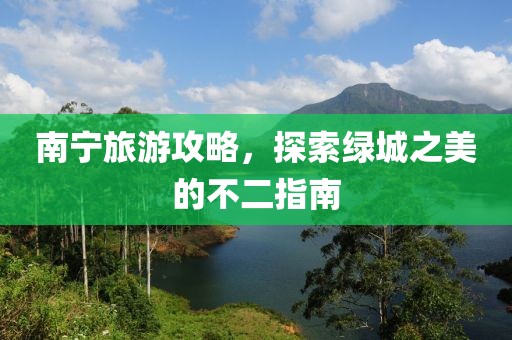 南宁旅游攻略，探索绿城之美的不二指南