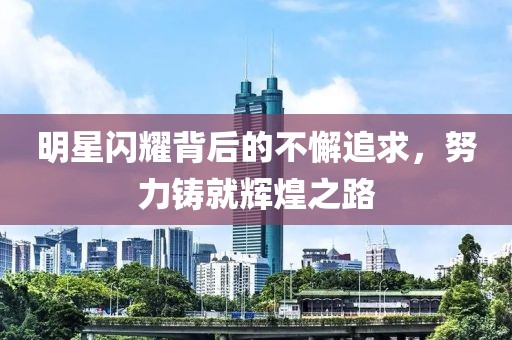 明星闪耀背后的不懈追求，努力铸就辉煌之路