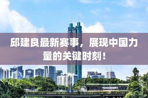 邱建良最新赛事，展现中国力量的关键时刻！