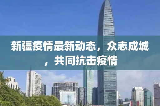 新疆疫情最新动态，众志成城，共同抗击疫情