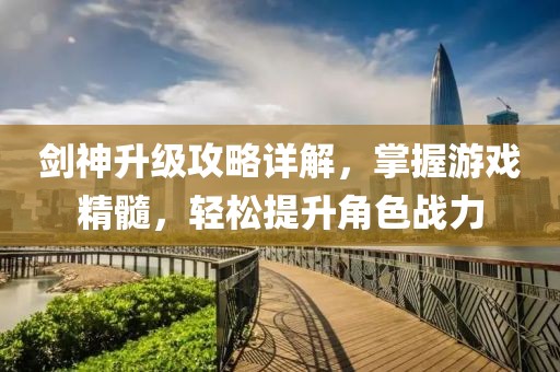 剑神升级攻略详解，掌握游戏精髓，轻松提升角色战力