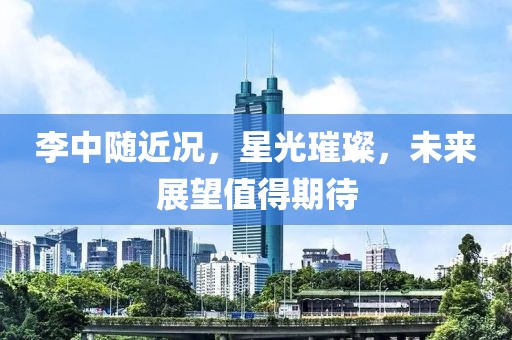 李中随近况，星光璀璨，未来展望值得期待