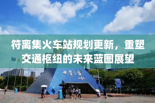 符离集火车站规划更新，重塑交通枢纽的未来蓝图展望