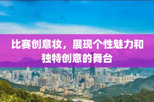 比赛创意妆，展现个性魅力和独特创意的舞台