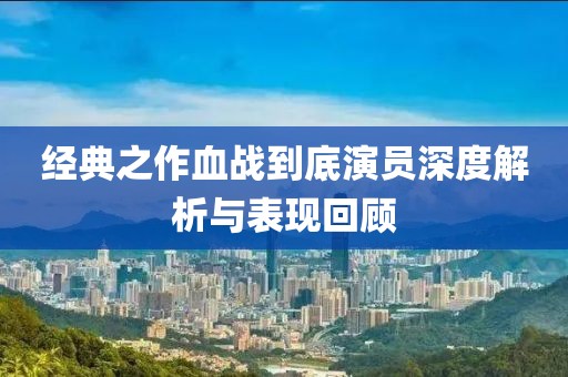 经典之作血战到底演员深度解析与表现回顾