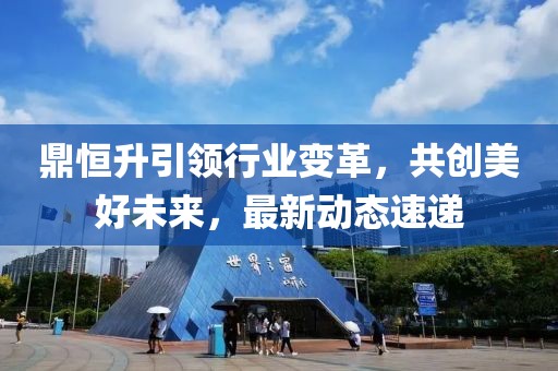 鼎恒升引领行业变革，共创美好未来，最新动态速递