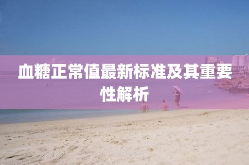 血糖正常值最新标准及其重要性解析