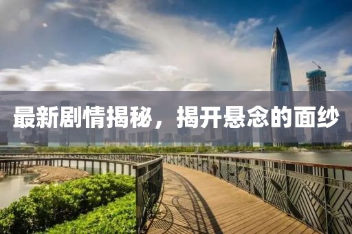 最新剧情揭秘，揭开悬念的面纱