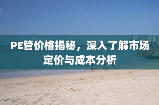 PE管价格揭秘，深入了解市场定价与成本分析
