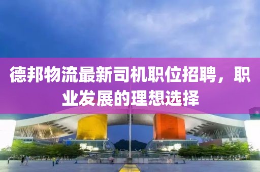 德邦物流最新司机职位招聘，职业发展的理想选择