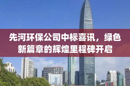 先河环保公司中标喜讯，绿色新篇章的辉煌里程碑开启