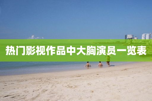 热门影视作品中大胸演员一览表