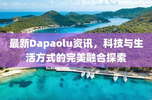 最新Dapaolu资讯，科技与生活方式的完美融合探索