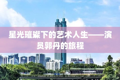 星光璀璨下的艺术人生——演员郭丹的旅程