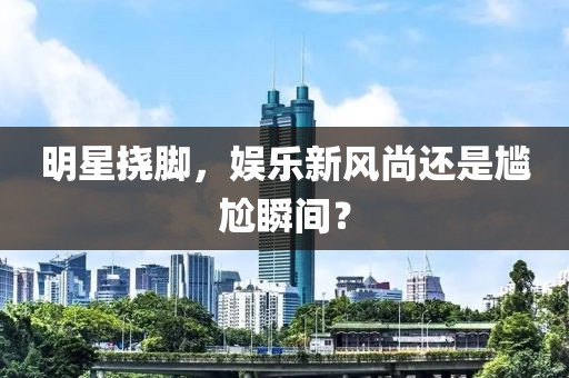明星挠脚，娱乐新风尚还是尴尬瞬间？