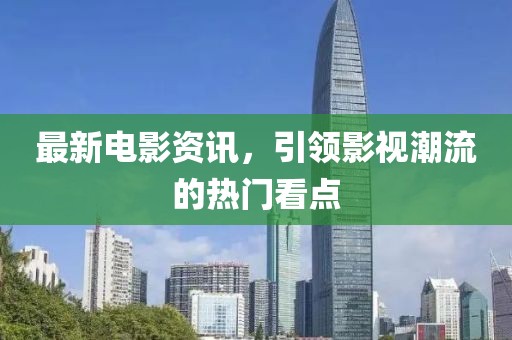最新电影资讯，引领影视潮流的热门看点