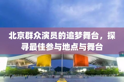 北京群众演员的追梦舞台，探寻最佳参与地点与舞台