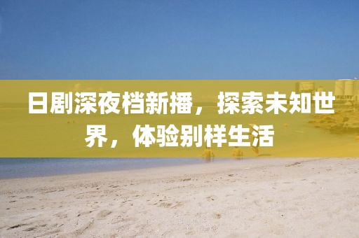 日剧深夜档新播，探索未知世界，体验别样生活