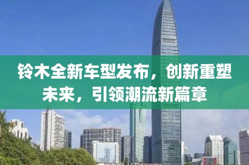 铃木全新车型发布，创新重塑未来，引领潮流新篇章