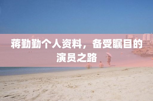 蒋勤勤个人资料，备受瞩目的演员之路
