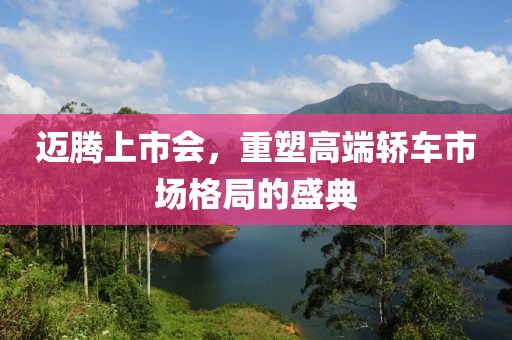 迈腾上市会，重塑高端轿车市场格局的盛典