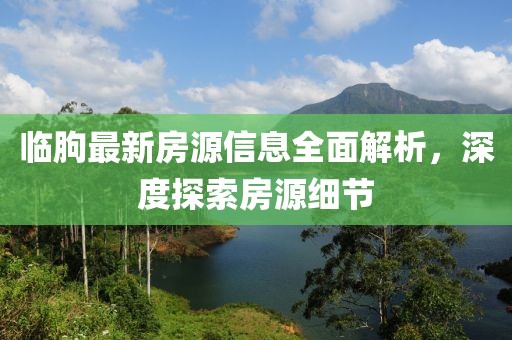 临朐最新房源信息全面解析，深度探索房源细节