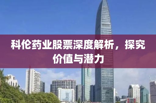 科伦药业股票深度解析，探究价值与潜力