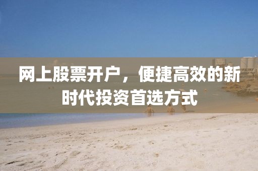 网上股票开户，便捷高效的新时代投资首选方式