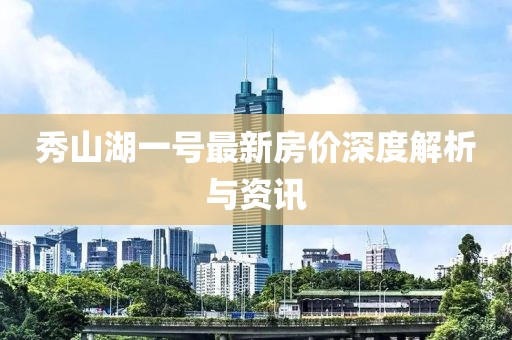 秀山湖一号最新房价深度解析与资讯