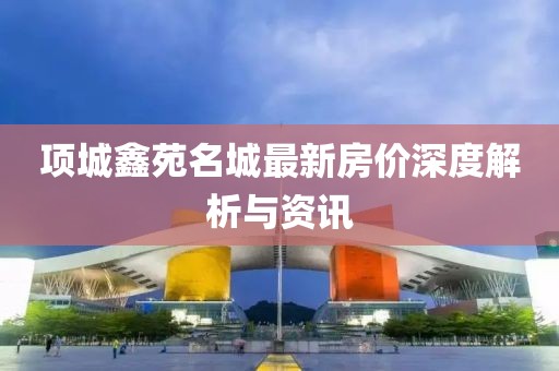 项城鑫苑名城最新房价深度解析与资讯