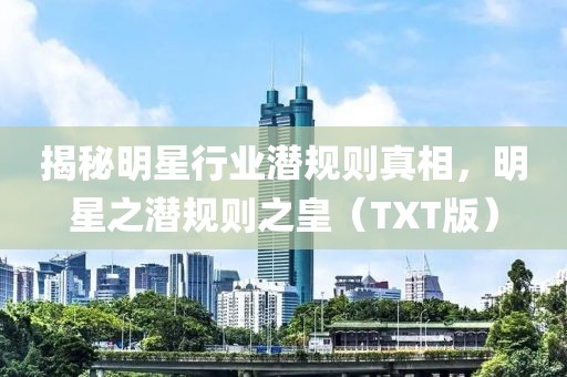 揭秘明星行业潜规则真相，明星之潜规则之皇（TXT版）