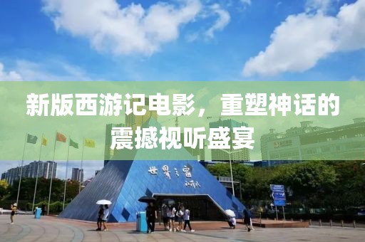 新版西游记电影，重塑神话的震撼视听盛宴