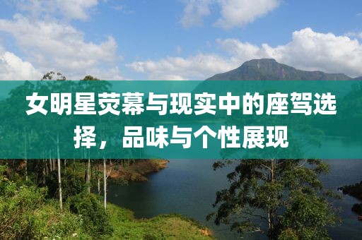 女明星荧幕与现实中的座驾选择，品味与个性展现