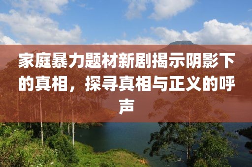 家庭暴力题材新剧揭示阴影下的真相，探寻真相与正义的呼声