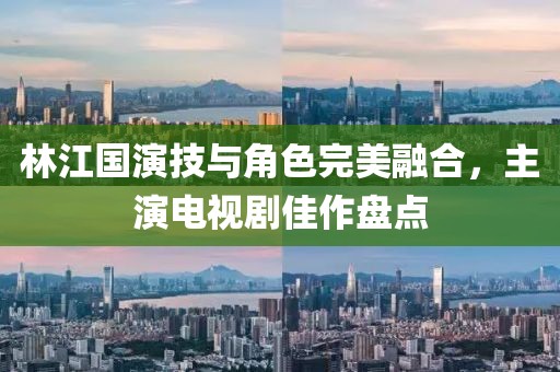 林江国演技与角色完美融合，主演电视剧佳作盘点