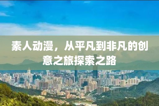 素人动漫，从平凡到非凡的创意之旅探索之路