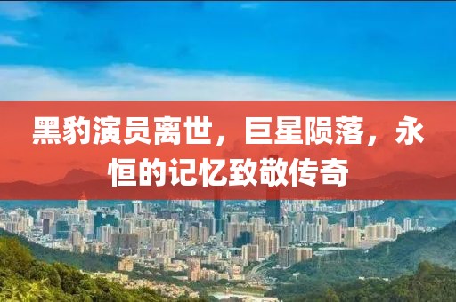 黑豹演员离世，巨星陨落，永恒的记忆致敬传奇