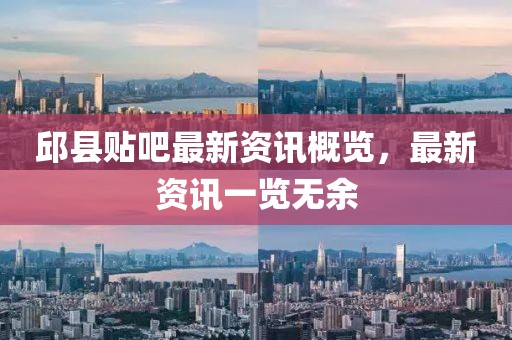 邱县贴吧最新资讯概览，最新资讯一览无余
