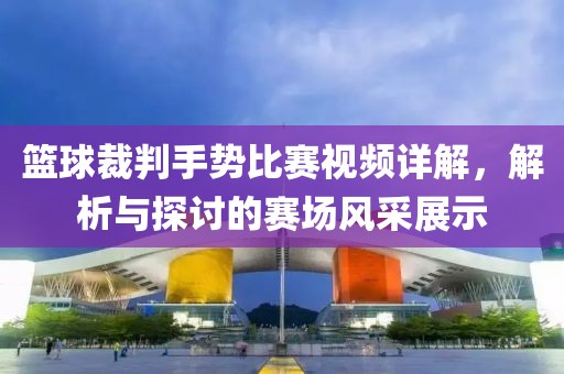 篮球裁判手势比赛视频详解，解析与探讨的赛场风采展示