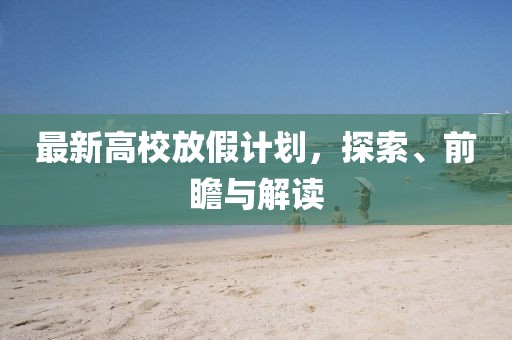 最新高校放假计划，探索、前瞻与解读